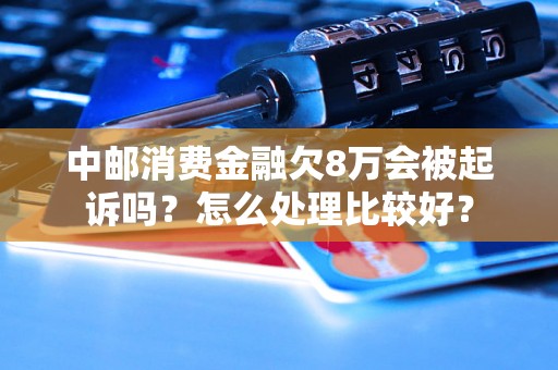 中邮消费金融欠8万会被起诉吗？怎么处理比较好？