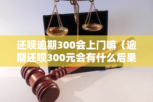 还呗逾期300会上门嘛（逾期还呗300元会有什么后果）