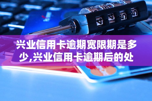 兴业信用卡逾期宽限期是多少,兴业信用卡逾期后的处理措施