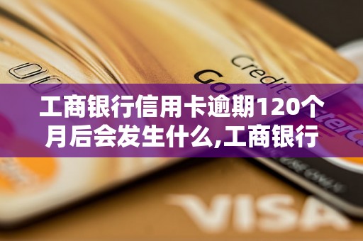 工商银行信用卡逾期120个月后会发生什么,工商银行信用卡逾期120个月如何处理