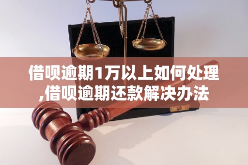 借呗逾期1万以上如何处理,借呗逾期还款解决办法