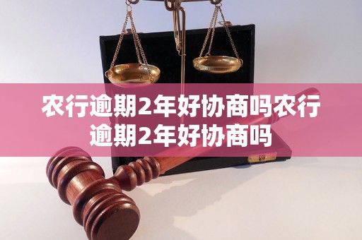 农行逾期2年好协商吗农行逾期2年好协商吗