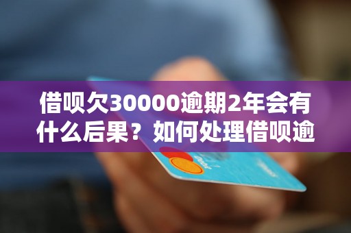 借呗欠30000逾期2年会有什么后果？如何处理借呗逾期问题？