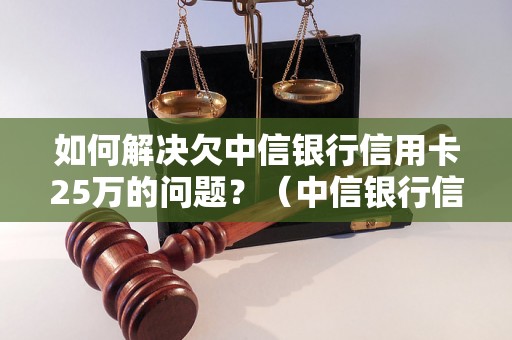 如何解决欠中信银行信用卡25万的问题？（中信银行信用卡欠款处理方法）