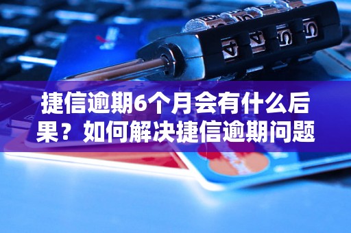 捷信逾期6个月会有什么后果？如何解决捷信逾期问题？