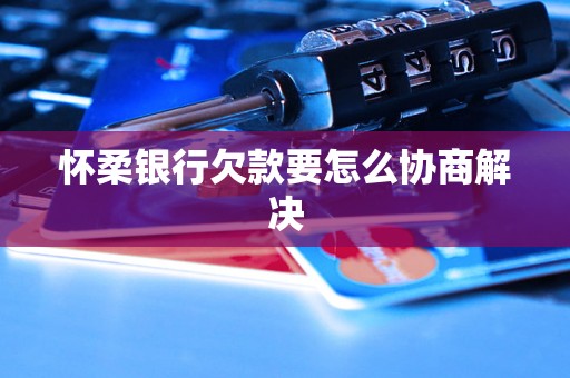 怀柔银行欠款要怎么协商解决