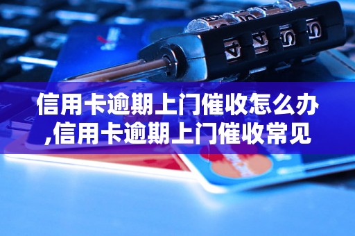 信用卡逾期上门催收怎么办,信用卡逾期上门催收常见问题解答