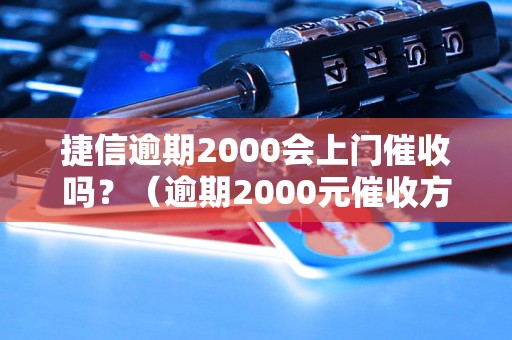 捷信逾期2000会上门催收吗？（逾期2000元催收方式解析）