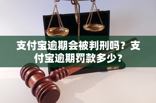 支付宝逾期会被判刑吗？支付宝逾期罚款多少？