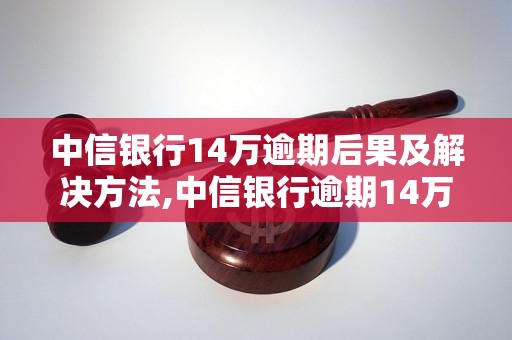 中信银行14万逾期后果及解决方法,中信银行逾期14万的处理流程