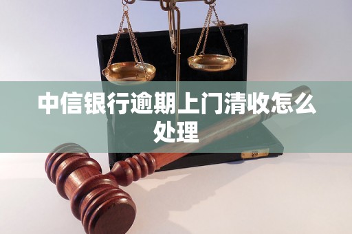 中信银行逾期上门清收怎么处理