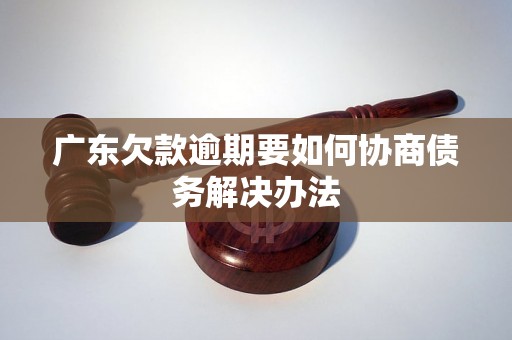 广东欠款逾期要如何协商债务解决办法