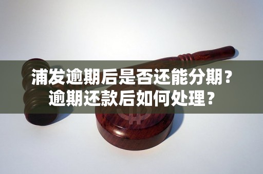 浦发逾期后是否还能分期？逾期还款后如何处理？