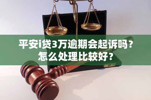 平安i贷3万逾期会起诉吗？怎么处理比较好？