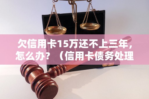 欠信用卡15万还不上三年，怎么办？（信用卡债务处理方法详解）