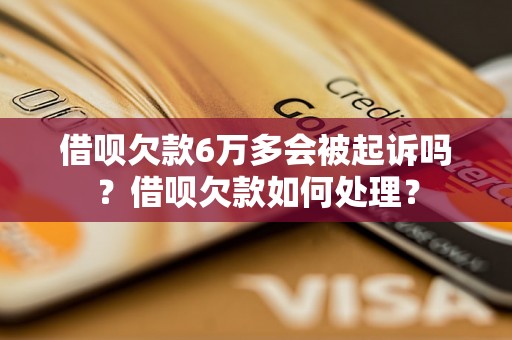 借呗欠款6万多会被起诉吗？借呗欠款如何处理？