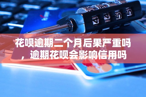 花呗逾期二个月后果严重吗，逾期花呗会影响信用吗