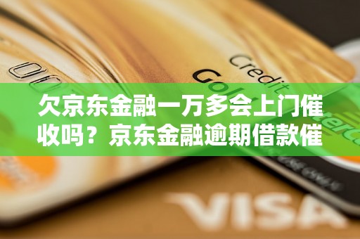 欠京东金融一万多会上门催收吗？京东金融逾期借款催收方式