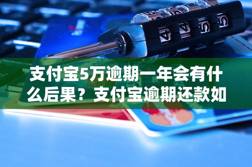 支付宝5万逾期一年会有什么后果？支付宝逾期还款如何处理？