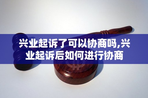 兴业起诉了可以协商吗,兴业起诉后如何进行协商