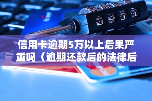 信用卡逾期5万以上后果严重吗（逾期还款后的法律后果详解）