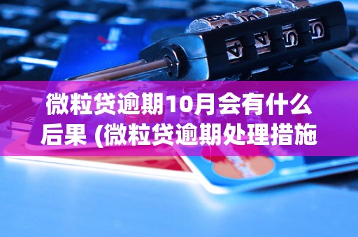 微粒贷逾期10月会有什么后果 (微粒贷逾期处理措施解析)