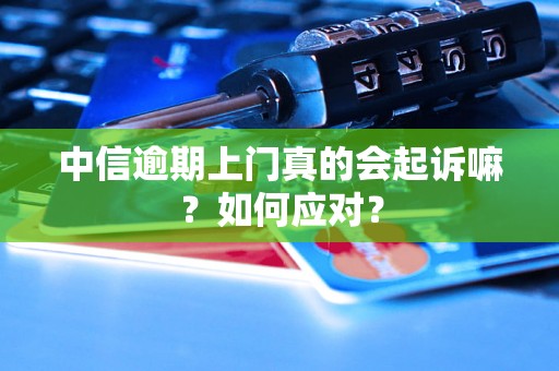 中信逾期上门真的会起诉嘛？如何应对？