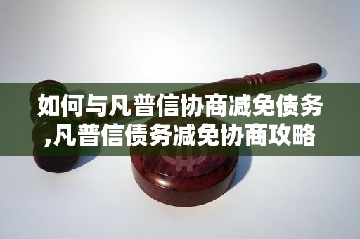 如何与凡普信协商减免债务,凡普信债务减免协商攻略