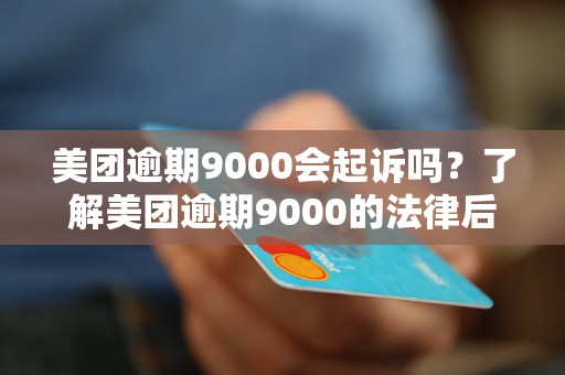 美团逾期9000会起诉吗？了解美团逾期9000的法律后果