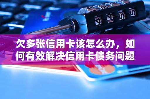 欠多张信用卡该怎么办，如何有效解决信用卡债务问题？