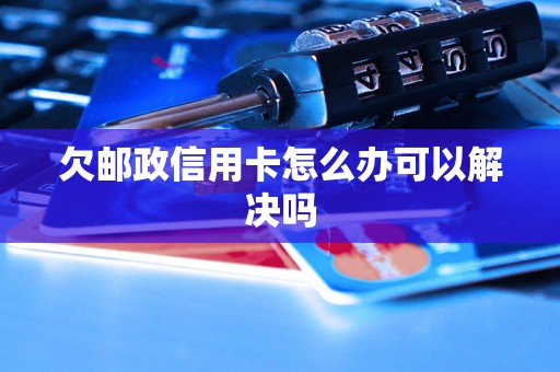 欠邮政信用卡怎么办可以解决吗