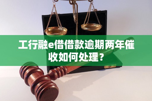 工行融e借借款逾期两年催收如何处理？