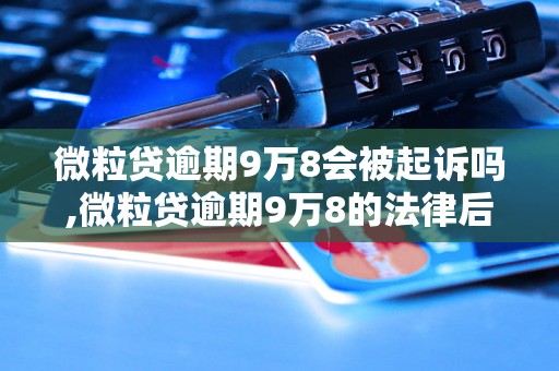 微粒贷逾期9万8会被起诉吗,微粒贷逾期9万8的法律后果是什么