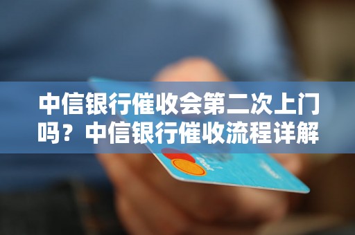 中信银行催收会第二次上门吗？中信银行催收流程详解