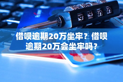 借呗逾期20万坐牢？借呗逾期20万会坐牢吗？