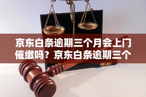 京东白条逾期三个月会上门催缴吗？京东白条逾期三个月会怎样处理？