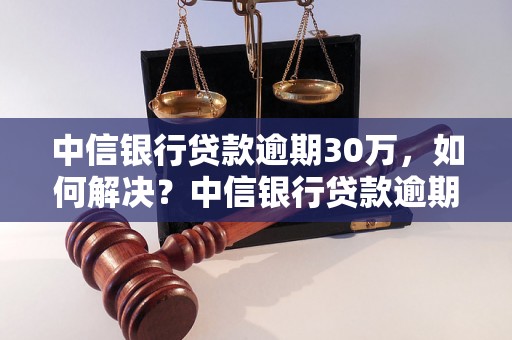 中信银行贷款逾期30万，如何解决？中信银行贷款逾期处理流程详解