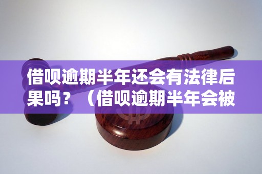 借呗逾期半年还会有法律后果吗？（借呗逾期半年会被起诉吗）