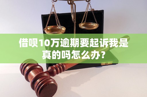 借呗10万逾期要起诉我是真的吗怎么办？