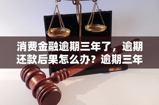 消费金融逾期三年了，逾期还款后果怎么办？逾期三年的消费金融后果严重吗？