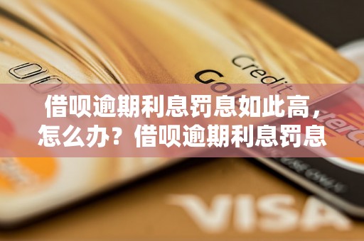 借呗逾期利息罚息如此高，怎么办？借呗逾期利息罚息高到离谱