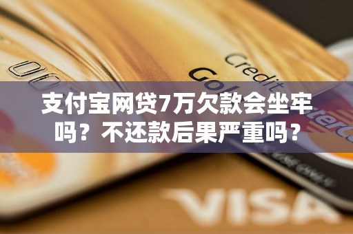 支付宝网贷7万欠款会坐牢吗？不还款后果严重吗？