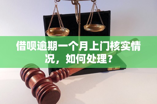 借呗逾期一个月上门核实情况，如何处理？