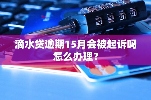 滴水贷逾期15月会被起诉吗怎么办理？