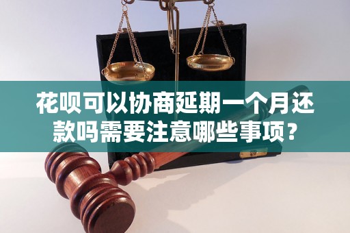 花呗可以协商延期一个月还款吗需要注意哪些事项？