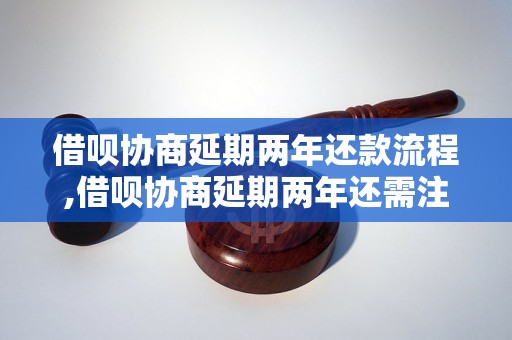 借呗协商延期两年还款流程,借呗协商延期两年还需注意什么