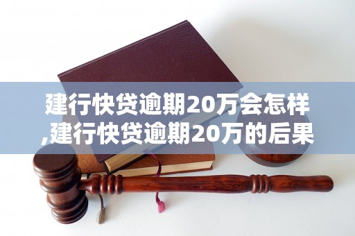 建行快贷逾期20万会怎样,建行快贷逾期20万的后果及处理方法