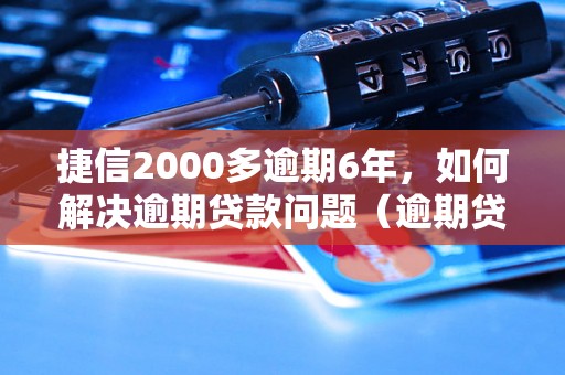 捷信2000多逾期6年，如何解决逾期贷款问题（逾期贷款后果及解决办法）