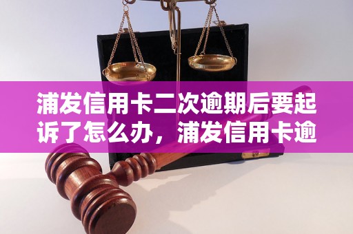 浦发信用卡二次逾期后要起诉了怎么办，浦发信用卡逾期后的法律后果