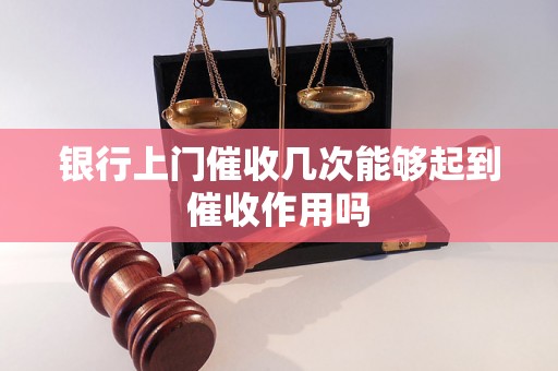 银行上门催收几次能够起到催收作用吗